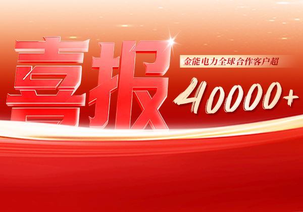 喜报 | 金能电力全球合作客户超40000+，逆势增长筑根基，全球布局再提速